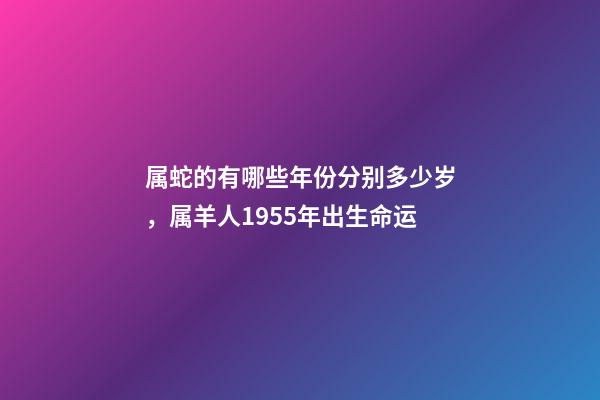 属蛇的有哪些年份分别多少岁，属羊人1955年出生命运-第1张-观点-玄机派