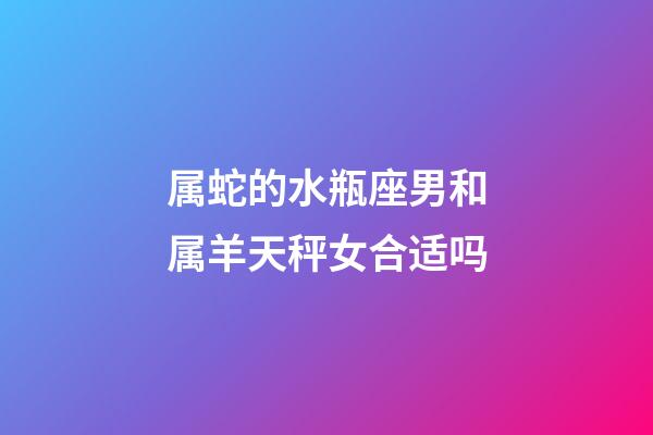 属蛇的水瓶座男和属羊天秤女合适吗-第1张-星座运势-玄机派