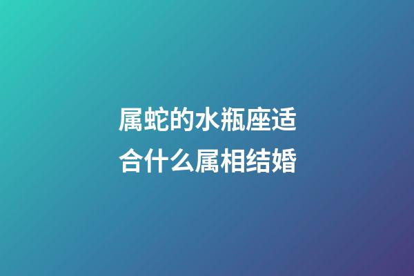 属蛇的水瓶座适合什么属相结婚-第1张-星座运势-玄机派