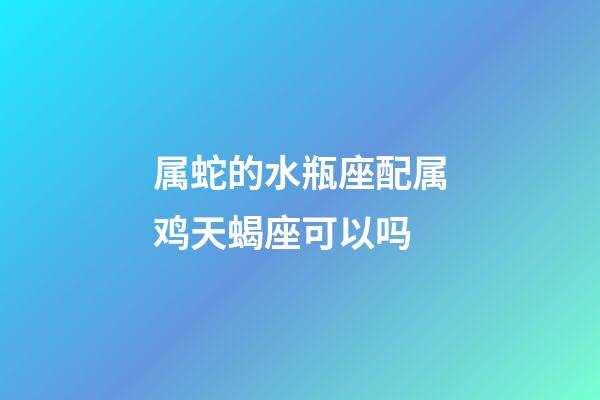 属蛇的水瓶座配属鸡天蝎座可以吗-第1张-星座运势-玄机派