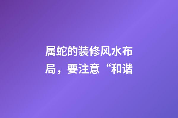 属蛇的装修风水布局，要注意“和谐