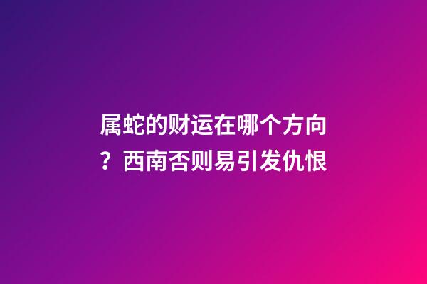 属蛇的财运在哪个方向？西南否则易引发仇恨