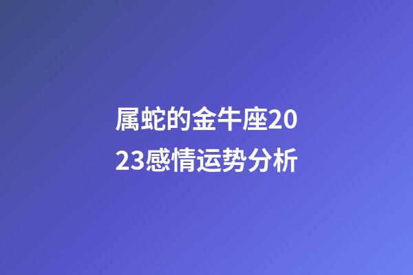 属蛇的金牛座2023感情运势分析-第1张-星座运势-玄机派