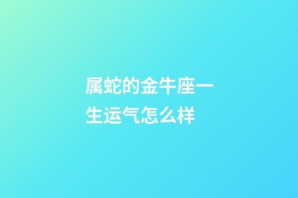 属蛇的金牛座一生运气怎么样-第1张-星座运势-玄机派