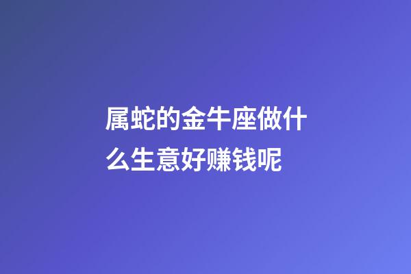 属蛇的金牛座做什么生意好赚钱呢-第1张-星座运势-玄机派