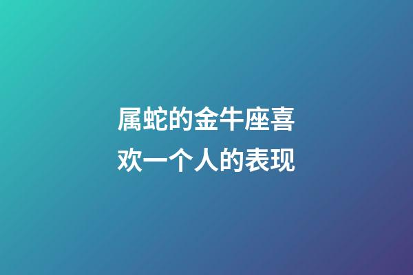 属蛇的金牛座喜欢一个人的表现-第1张-星座运势-玄机派