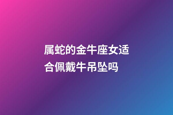 属蛇的金牛座女适合佩戴牛吊坠吗-第1张-星座运势-玄机派