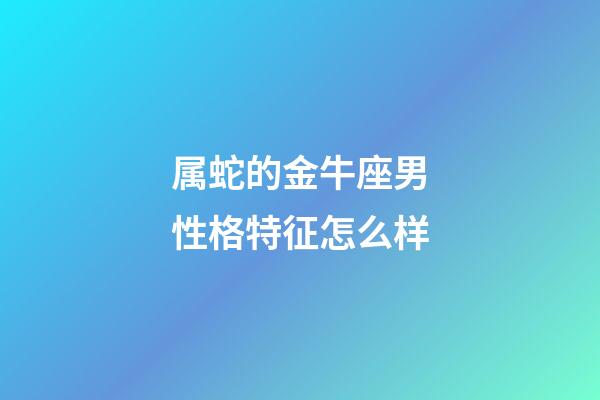 属蛇的金牛座男性格特征怎么样-第1张-星座运势-玄机派
