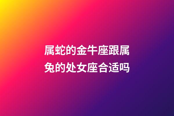属蛇的金牛座跟属兔的处女座合适吗-第1张-星座运势-玄机派
