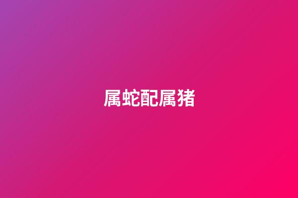 属蛇配属猪（属蛇和属猪哪个更厉害）-第1张-星座运势-玄机派