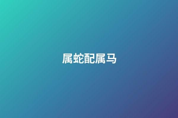 属蛇配属马（蛇马属相合还是相克）-第1张-星座运势-玄机派