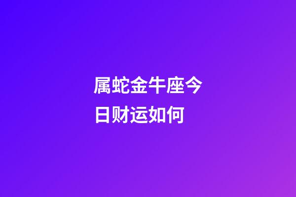 属蛇金牛座今日财运如何-第1张-星座运势-玄机派