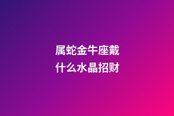 属蛇金牛座戴什么水晶招财