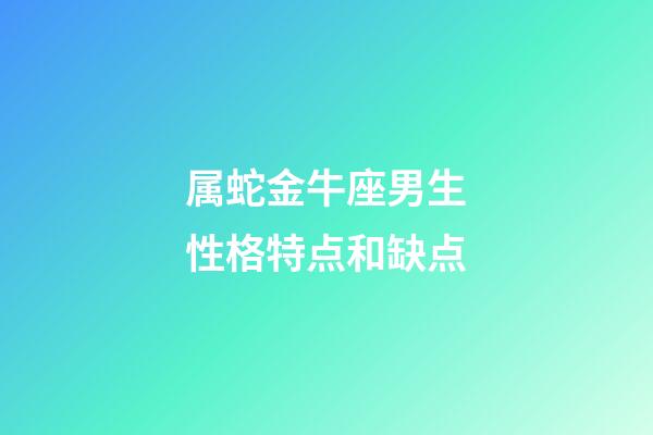 属蛇金牛座男生性格特点和缺点-第1张-星座运势-玄机派