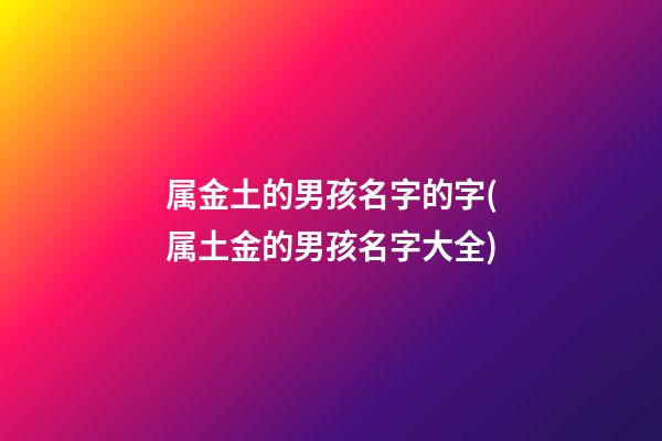 属金土的男孩名字的字(属土金的男孩名字大全)