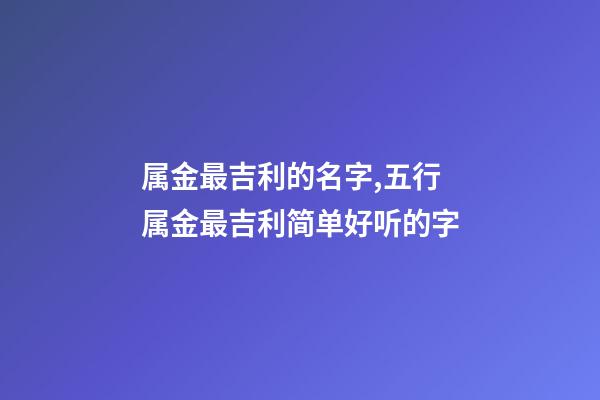 属金最吉利的名字,五行属金最吉利简单好听的字-第1张-公司起名-玄机派