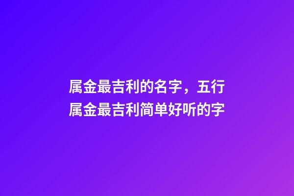 属金最吉利的名字，五行属金最吉利简单好听的字
