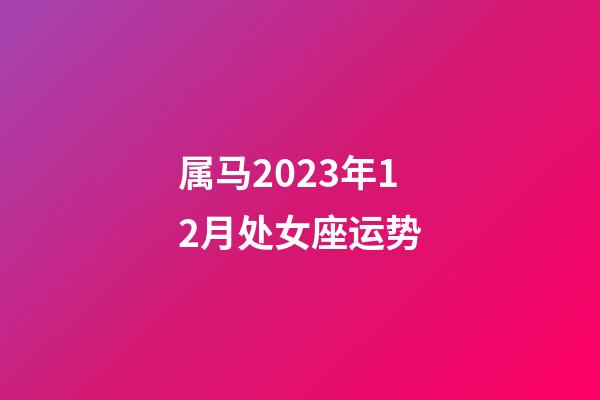 属马2023年12月处女座运势-第1张-星座运势-玄机派