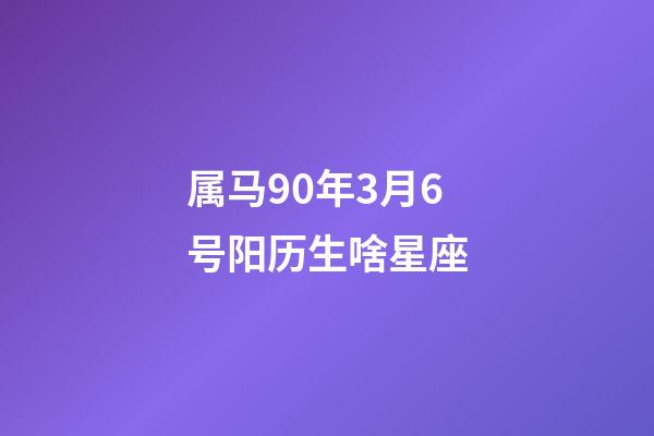 属马90年3月6号阳历生啥星座-第1张-星座运势-玄机派