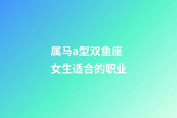 属马a型双鱼座女生适合的职业-第1张-星座运势-玄机派