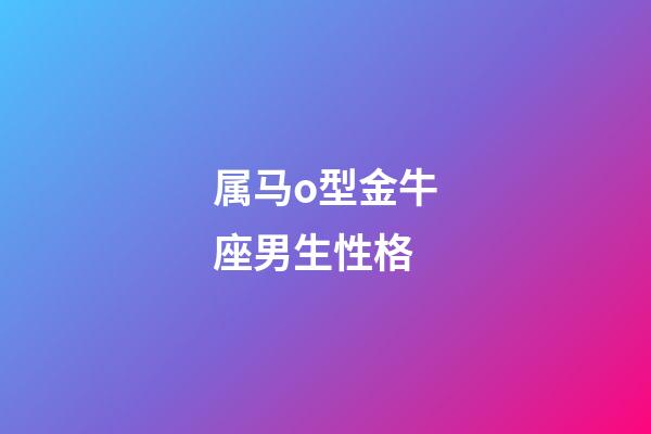 属马o型金牛座男生性格-第1张-星座运势-玄机派