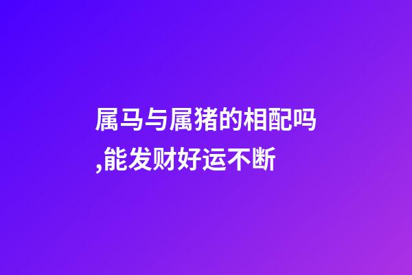 属马与属猪的相配吗,能发财好运不断-第1张-观点-玄机派