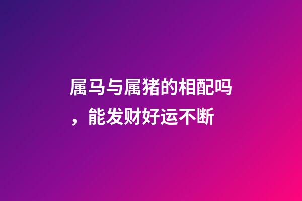 属马与属猪的相配吗，能发财好运不断-第1张-观点-玄机派