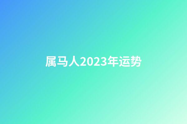 属马人2023年运势（2023属马的运势和财运）-第1张-星座运势-玄机派