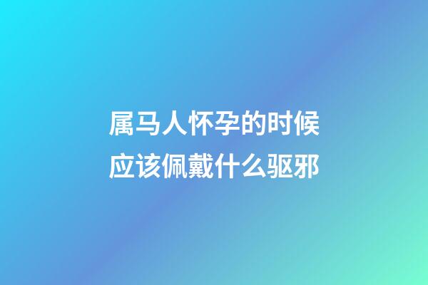属马人怀孕的时候应该佩戴什么驱邪