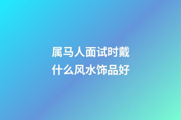 属马人面试时戴什么风水饰品好