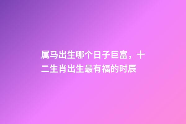 属马出生哪个日子巨富，十二生肖出生最有福的时辰
