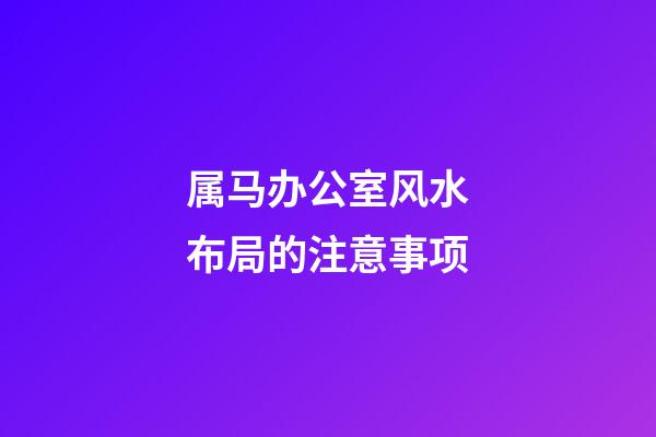 属马办公室风水布局的注意事项