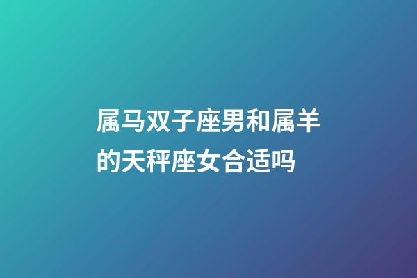 属马双子座男和属羊的天秤座女合适吗-第1张-星座运势-玄机派