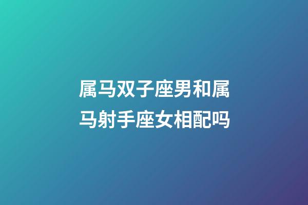 属马双子座男和属马射手座女相配吗-第1张-星座运势-玄机派