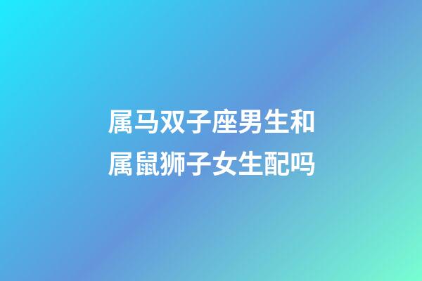 属马双子座男生和属鼠狮子女生配吗-第1张-星座运势-玄机派
