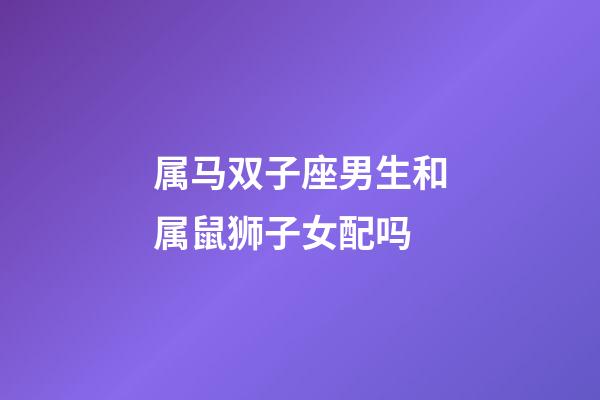 属马双子座男生和属鼠狮子女配吗-第1张-星座运势-玄机派