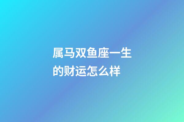 属马双鱼座一生的财运怎么样-第1张-星座运势-玄机派