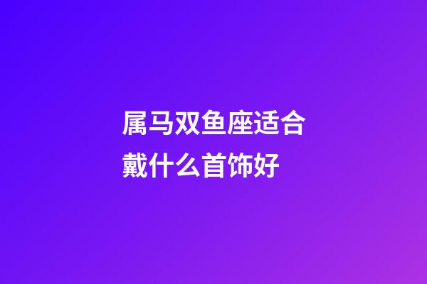 属马双鱼座适合戴什么首饰好-第1张-星座运势-玄机派