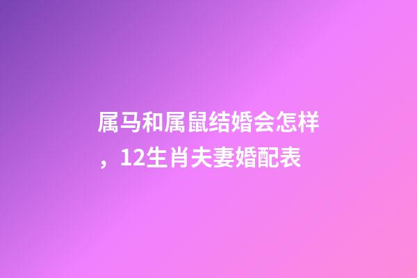 属马和属鼠结婚会怎样，12生肖夫妻婚配表