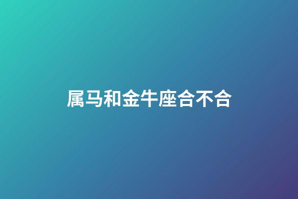 属马和金牛座合不合-第1张-星座运势-玄机派