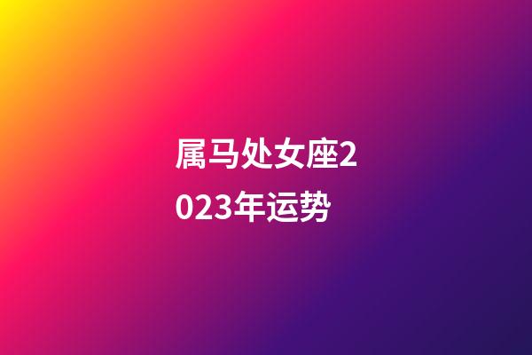 属马处女座2023年运势-第1张-星座运势-玄机派