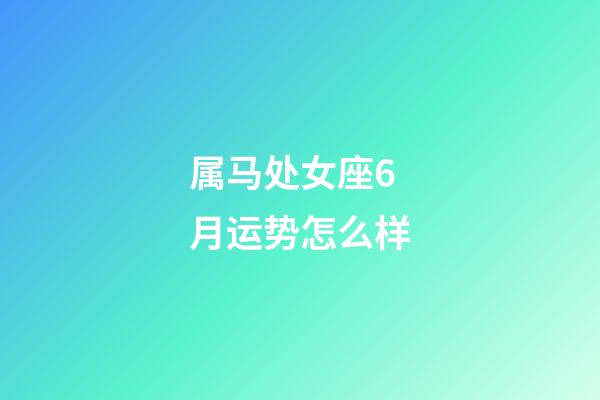 属马处女座6月运势怎么样-第1张-星座运势-玄机派