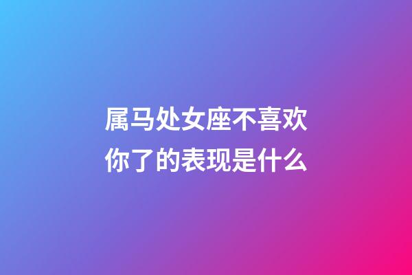 属马处女座不喜欢你了的表现是什么-第1张-星座运势-玄机派