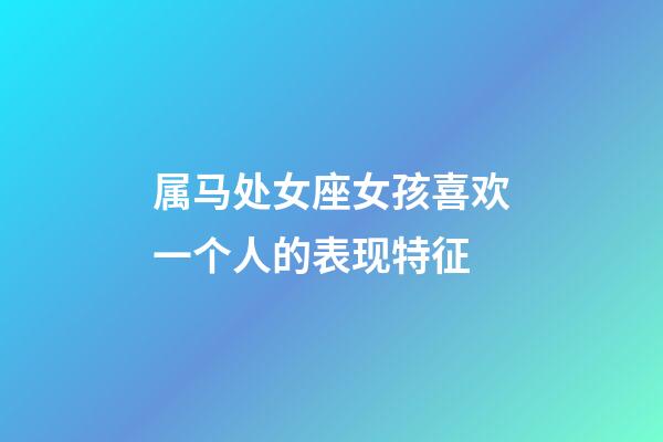 属马处女座女孩喜欢一个人的表现特征-第1张-星座运势-玄机派