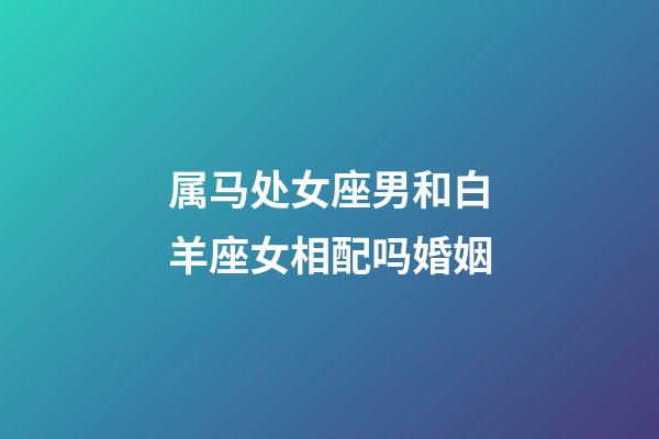 属马处女座男和白羊座女相配吗婚姻-第1张-星座运势-玄机派