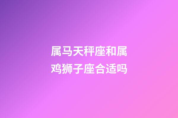 属马天秤座和属鸡狮子座合适吗-第1张-星座运势-玄机派