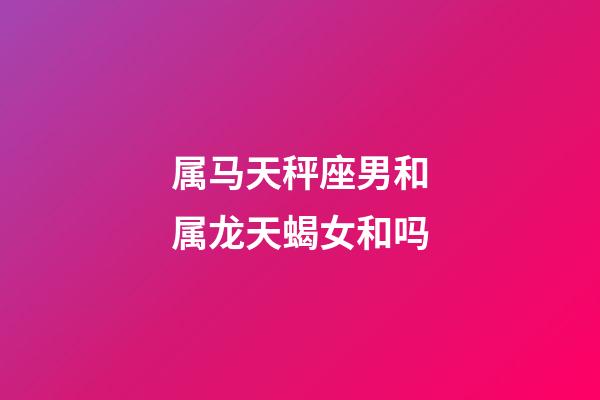 属马天秤座男和属龙天蝎女和吗-第1张-星座运势-玄机派