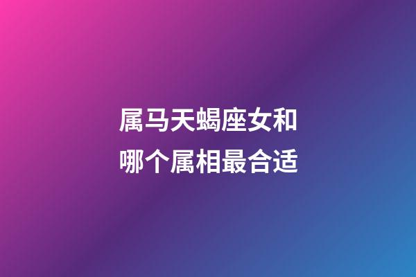 属马天蝎座女和哪个属相最合适-第1张-星座运势-玄机派