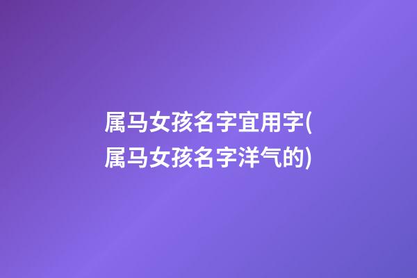 属马女孩名字宜用字(属马女孩名字洋气的)