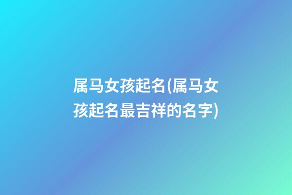 属马女孩起名(属马女孩起名最吉祥的名字)